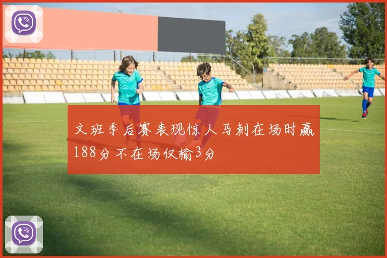 文班季后赛表现惊人马刺在场时赢188分不在场仅输3分