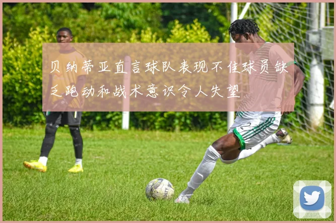 贝纳蒂亚直言球队表现不佳球员缺乏跑动和战术意识令人失望
