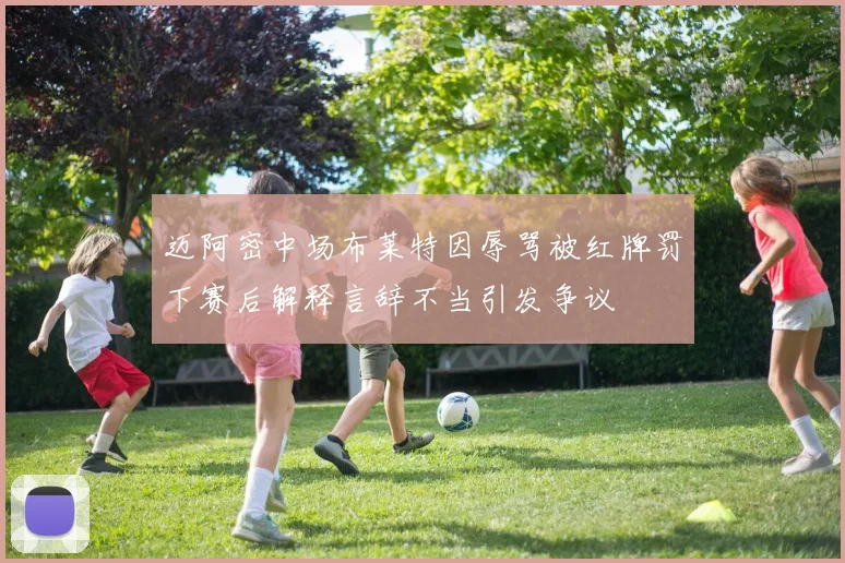 迈阿密中场布莱特因辱骂被红牌罚下赛后解释言辞不当引发争议