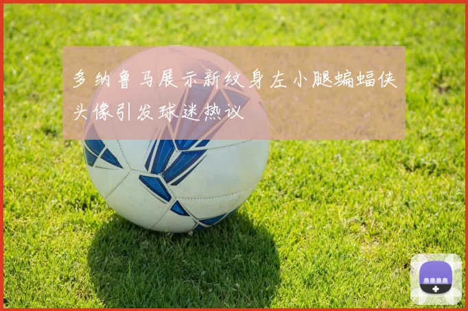 多纳鲁马展示新纹身左小腿蝙蝠侠头像引发球迷热议