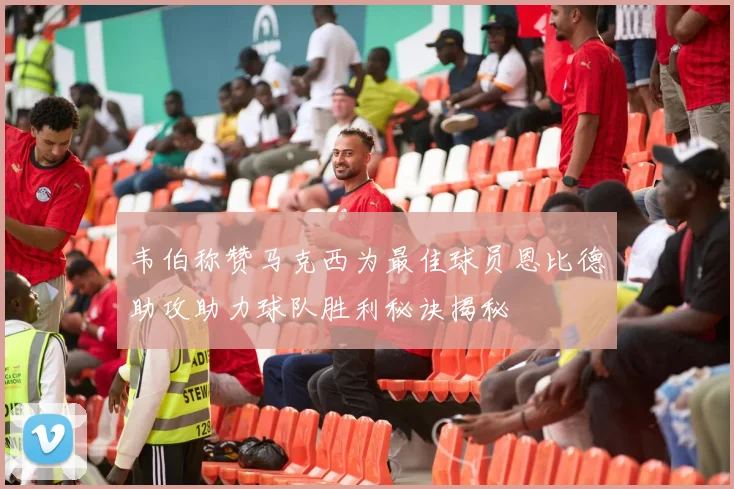韦伯称赞马克西为最佳球员恩比德助攻助力球队胜利秘诀揭秘