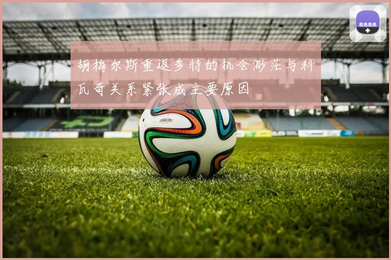 胡梅尔斯重返多特的机会渺茫与科瓦奇关系紧张成主要原因