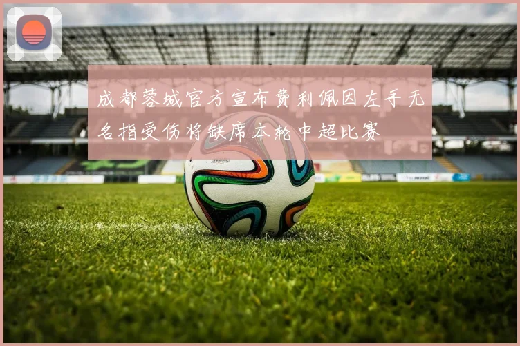 成都蓉城官方宣布费利佩因左手无名指受伤将缺席本轮中超比赛