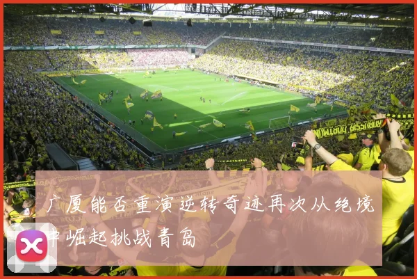 广厦能否重演逆转奇迹再次从绝境中崛起挑战青岛
