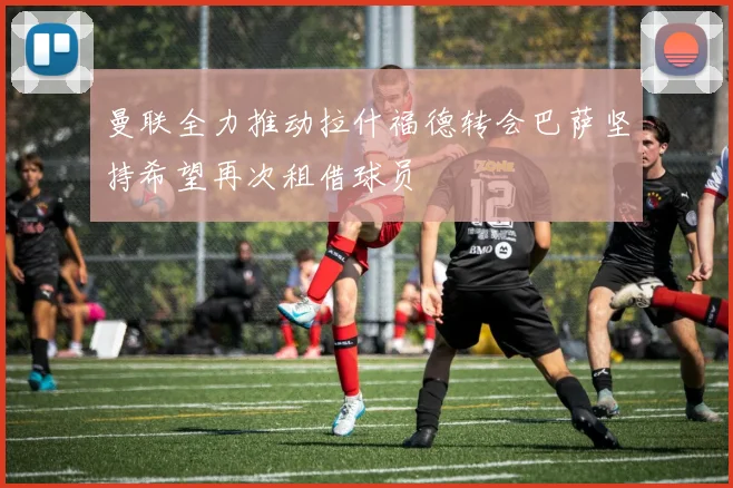 曼联全力推动拉什福德转会巴萨坚持希望再次租借球员