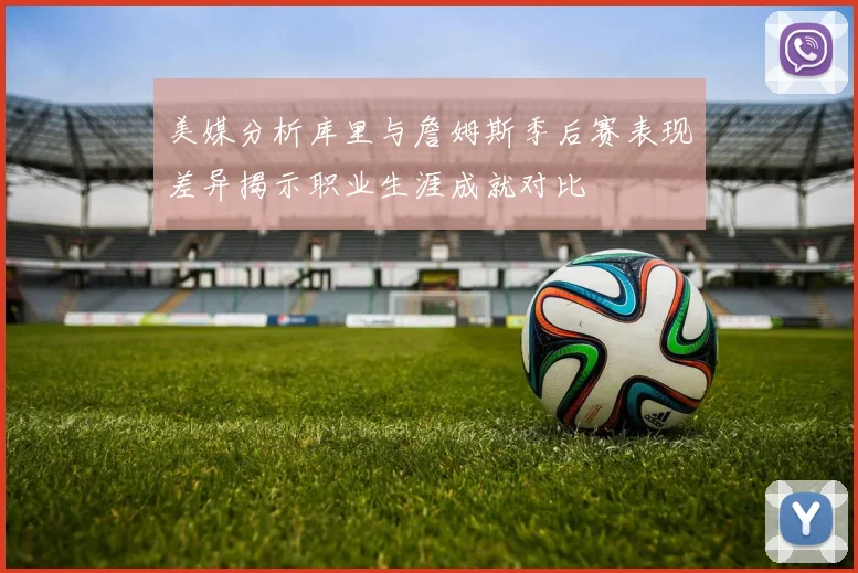 美媒分析库里与詹姆斯季后赛表现差异揭示职业生涯成就对比