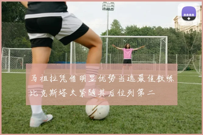 马祖拉凭借明显优势当选最佳教练比克斯塔夫紧随其后位列第二