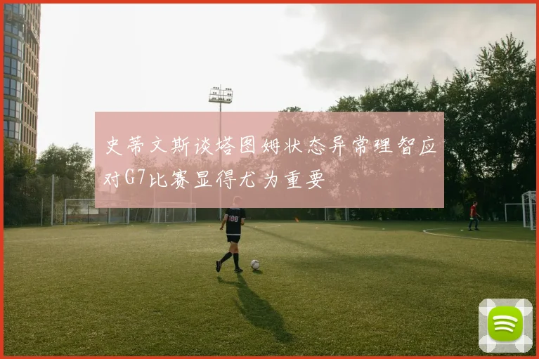 史蒂文斯谈塔图姆状态异常理智应对G7比赛显得尤为重要