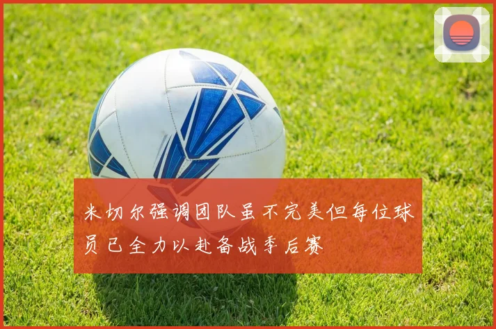 米切尔强调团队虽不完美但每位球员已全力以赴备战季后赛