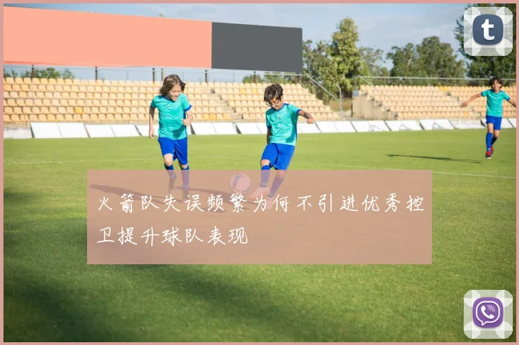 火箭队失误频繁为何不引进优秀控卫提升球队表现