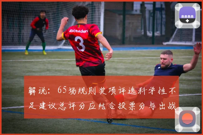 解说：65场规则奖项评选科学性不足建议总评分应结合投票分与出战场次