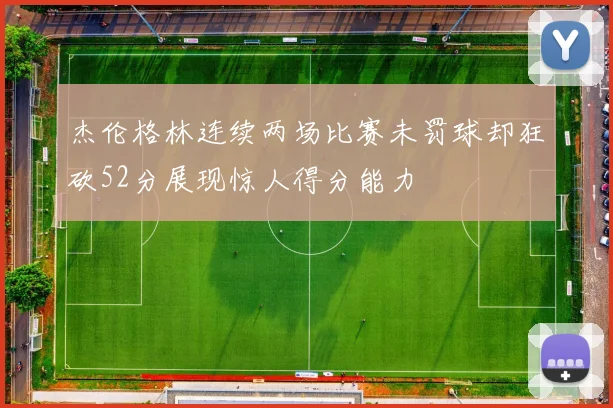 杰伦格林连续两场比赛未罚球却狂砍52分展现惊人得分能力