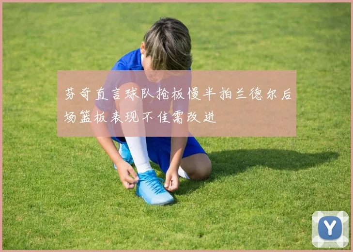 芬奇直言球队抢板慢半拍兰德尔后场篮板表现不佳需改进