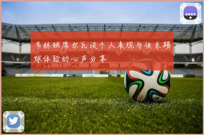 韦林顿席尔瓦谈个人表现与快乐踢球体验的心声分享