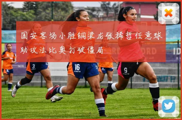 国安客场小胜铜梁龙张稀哲任意球助攻法比奥打破僵局