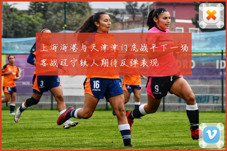 上海海港与天津津门虎战平下一场客战辽宁铁人期待反弹表现