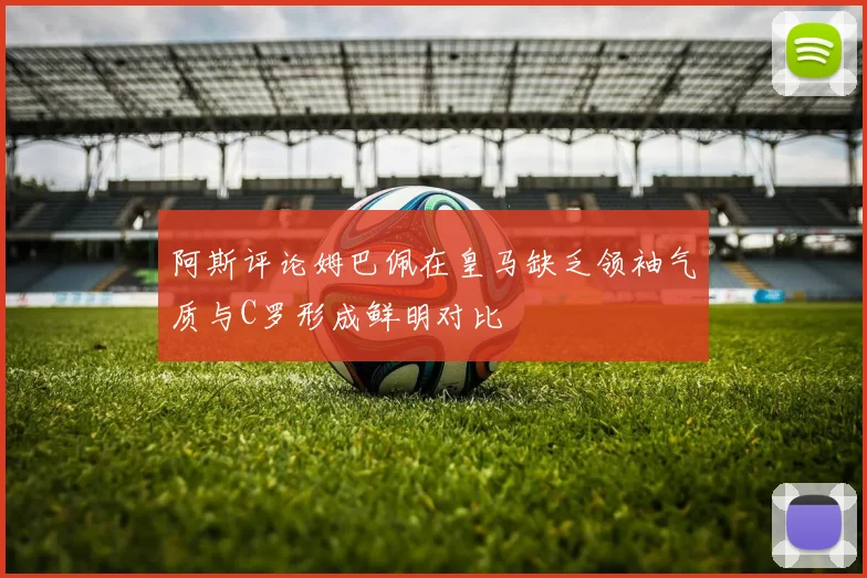 阿斯评论姆巴佩在皇马缺乏领袖气质与C罗形成鲜明对比