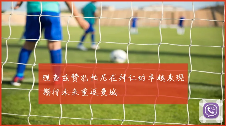 理查兹赞孔帕尼在拜仁的卓越表现期待未来重返曼城