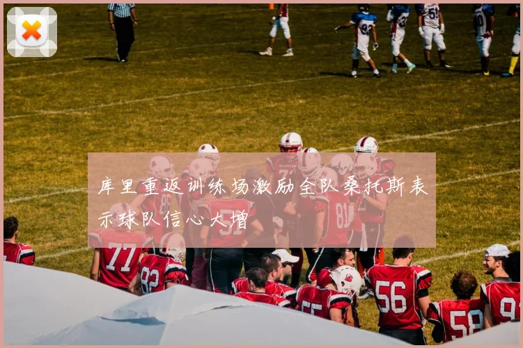 库里重返训练场激励全队桑托斯表示球队信心大增