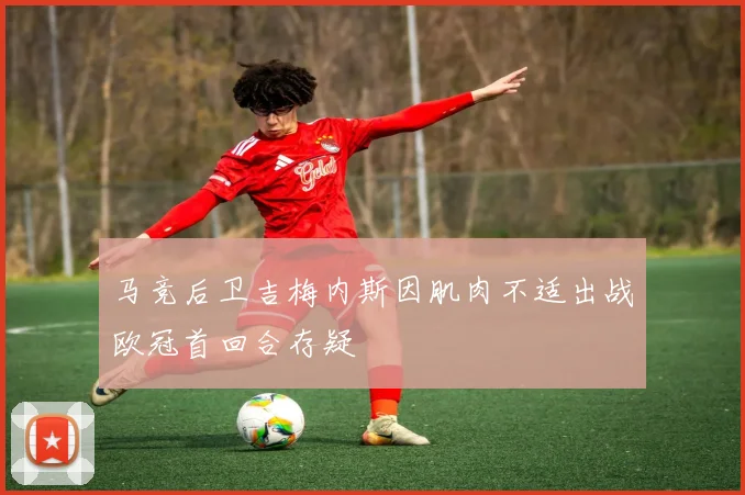 马竞后卫吉梅内斯因肌肉不适出战欧冠首回合存疑