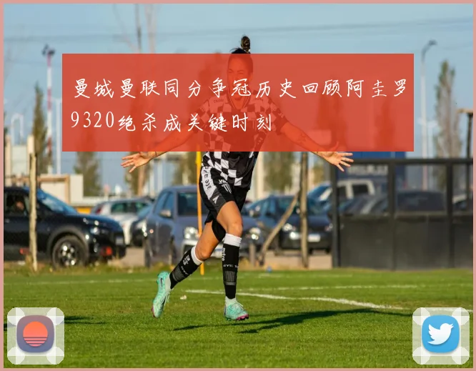 曼城曼联同分争冠历史回顾阿圭罗9320绝杀成关键时刻