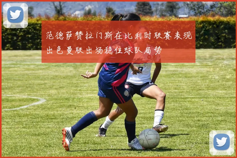 范德萨赞拉门斯在比利时联赛表现出色曼联出场稳住球队局势
