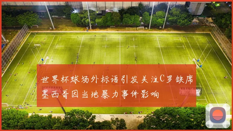 世界杯球场外标语引发关注C罗缺席墨西哥因当地暴力事件影响