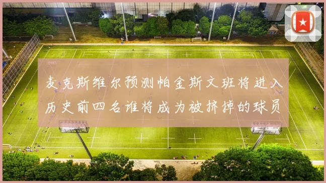 麦克斯维尔预测帕金斯文班将进入历史前四名谁将成为被挤掉的球员呢