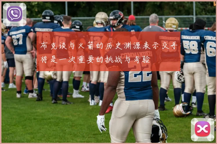 布克谈与火箭的历史渊源表示交手将是一次重要的挑战与考验