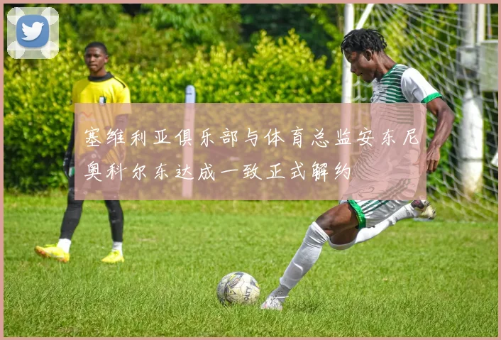 塞维利亚俱乐部与体育总监安东尼奥科尔东达成一致正式解约