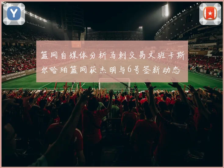 篮网自媒体分析马刺交易文班卡斯尔哈珀篮网获杰明与6号签新动态