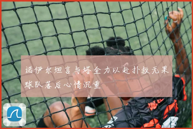 诺伊尔坦言与塔全力以赴扑救无果球队落后心情沉重