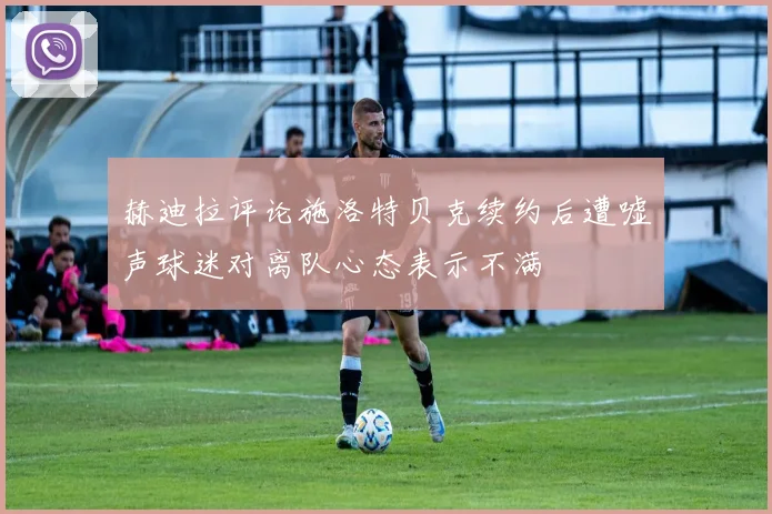 赫迪拉评论施洛特贝克续约后遭嘘声球迷对离队心态表示不满