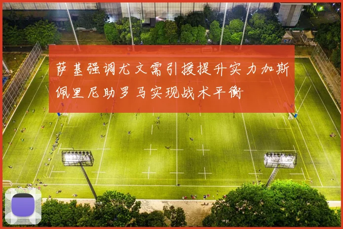 萨基强调尤文需引援提升实力加斯佩里尼助罗马实现战术平衡