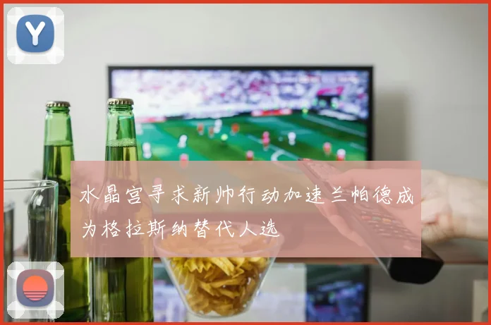 水晶宫寻求新帅行动加速兰帕德成为格拉斯纳替代人选