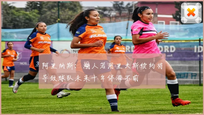阿里纳斯：湖人若用里夫斯续约将导致球队未来十年停滞不前