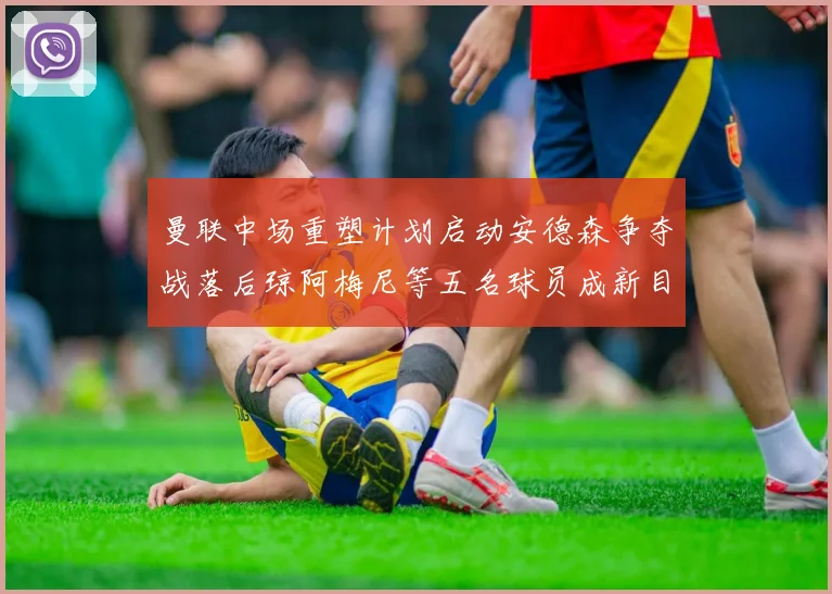 曼联中场重塑计划启动安德森争夺战落后琼阿梅尼等五名球员成新目标