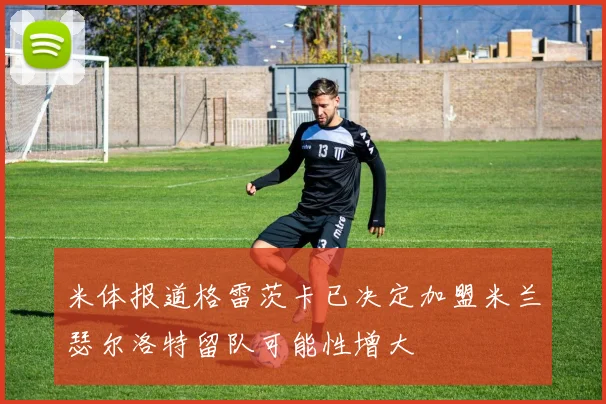米体报道格雷茨卡已决定加盟米兰瑟尔洛特留队可能性增大