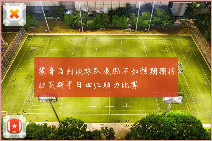 蒙哥马利谈球队表现不如预期期待拉莫斯早日回归助力比赛
