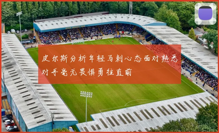 皮尔斯分析年轻马刺心态面对熟悉对手毫无畏惧勇往直前
