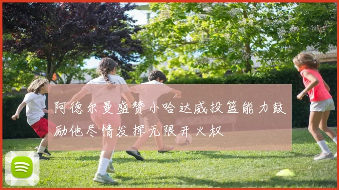 阿德尔曼盛赞小哈达威投篮能力鼓励他尽情发挥无限开火权