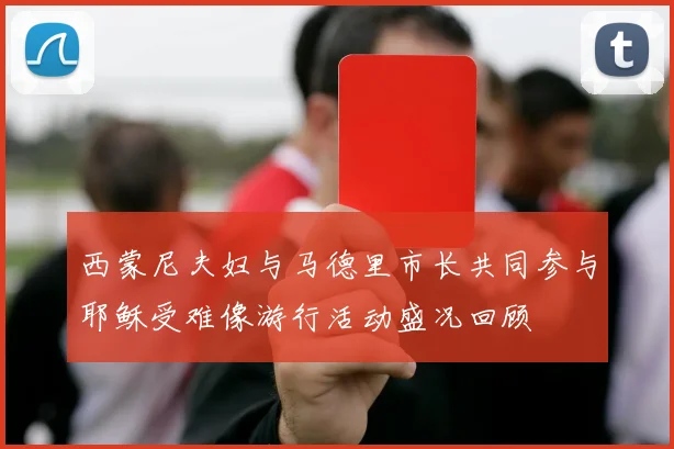 西蒙尼夫妇与马德里市长共同参与耶稣受难像游行活动盛况回顾