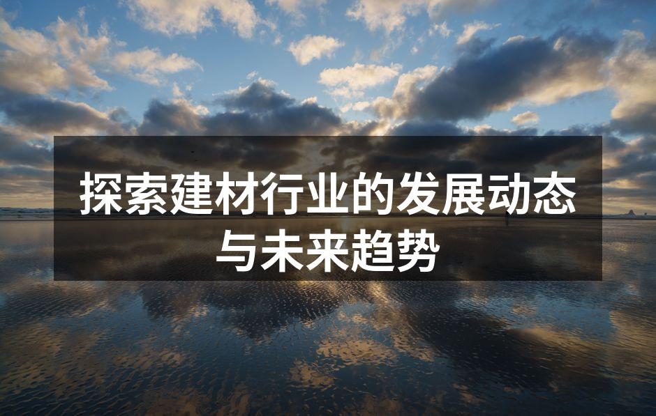 探索建材行业的发展动态与未来趋势