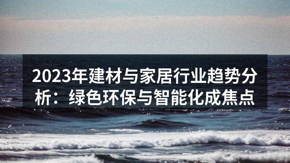 2023年建材与家居行业趋势分析：绿色环保与智能化成焦点