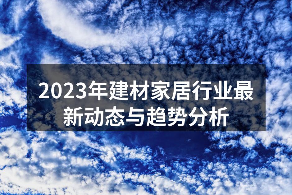 2023年建材家居行业最新动态与趋势分析