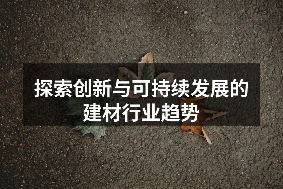 探索创新与可持续发展的建材行业趋势